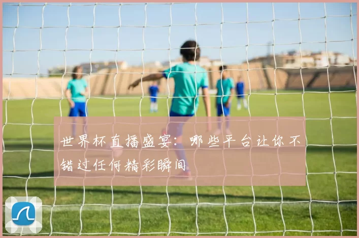 世界杯直播盛宴:哪些平台让你不错过任何精彩瞬间