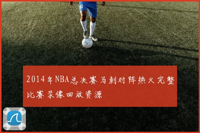 2014年NBA总决赛马刺对阵热火完整比赛录像回放资源