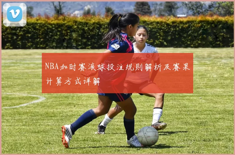 NBA加时赛滚球投注规则解析及赛果计算方式详解