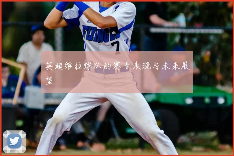 英超维拉球队的赛季表现与未来展望