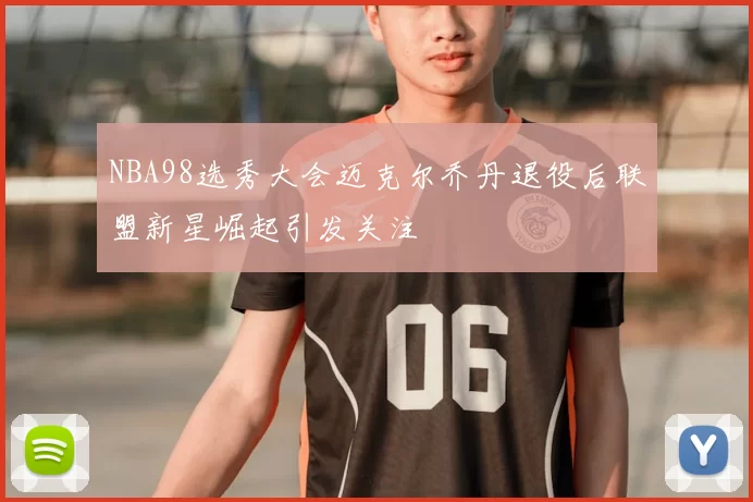 NBA98选秀大会迈克尔乔丹退役后联盟新星崛起引发关注