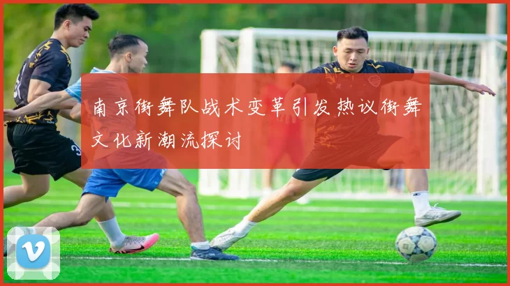 南京街舞队战术变革引发热议街舞文化新潮流探讨