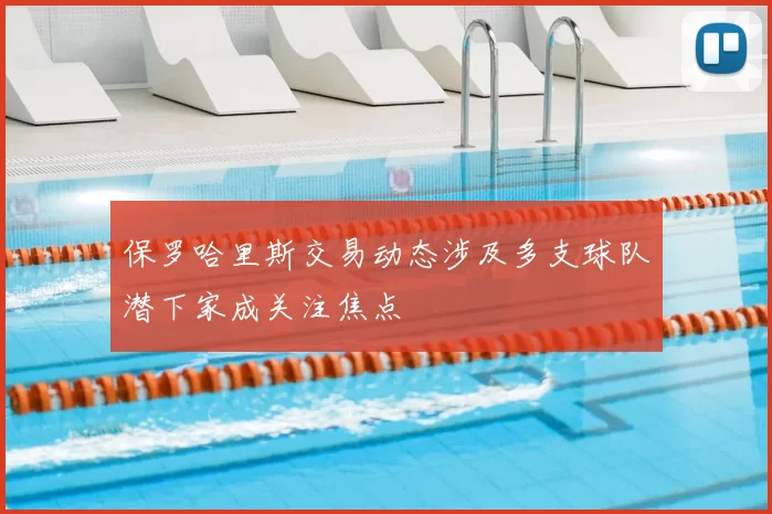 保罗哈里斯交易动态涉及多支球队潜下家成关注焦点