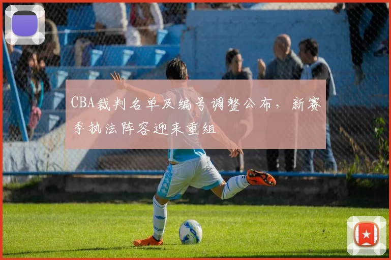 CBA裁判名单及编号调整公布，新赛季执法阵容迎来重组