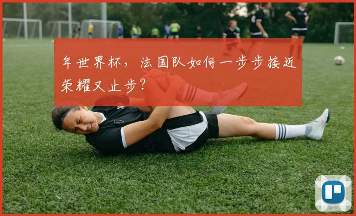 年世界杯，法国队如何一步步接近荣耀又止步？