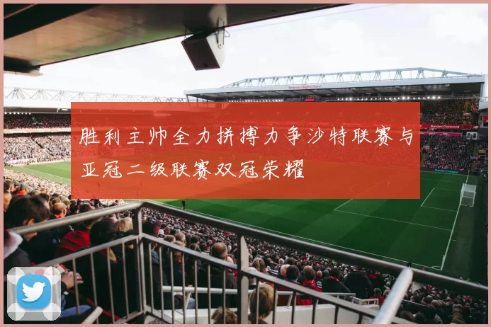 胜利主帅全力拼搏力争沙特联赛与亚冠二级联赛双冠荣耀