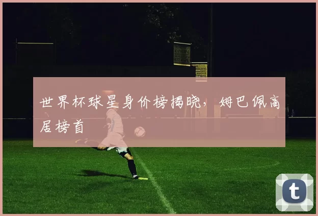 世界杯球星身价榜揭晓，姆巴佩高居榜首