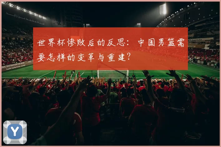 世界杯惨败后的反思：中国男篮需要怎样的变革与重建？