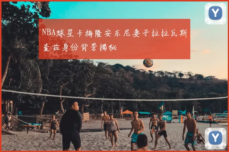 NBA球星卡梅隆安东尼妻子拉拉瓦斯奎兹身份背景揭秘