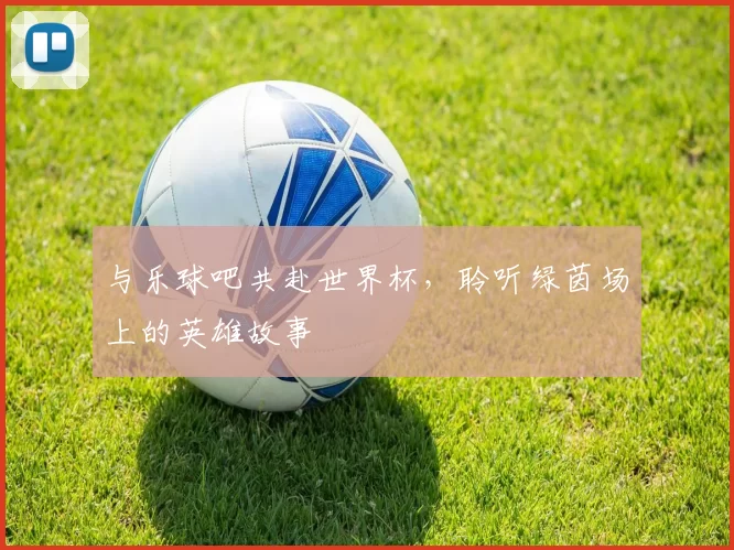 与乐球吧共赴世界杯，聆听绿茵场上的英雄故事