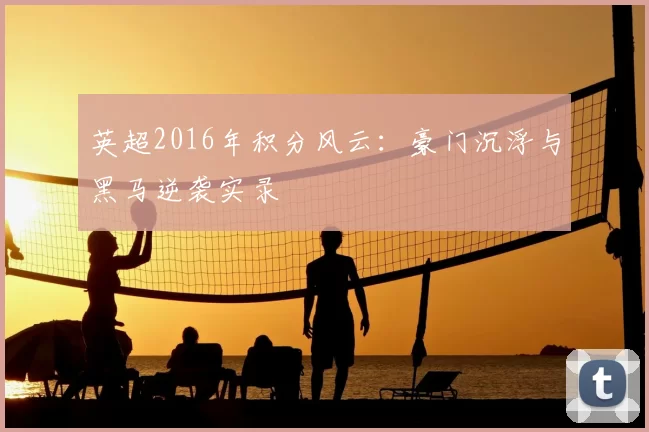 英超2016年积分风云：豪门沉浮与黑马逆袭实录