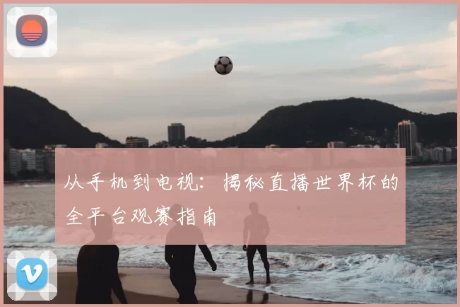 从手机到电视:揭秘直播世界杯的全平台观赛指南