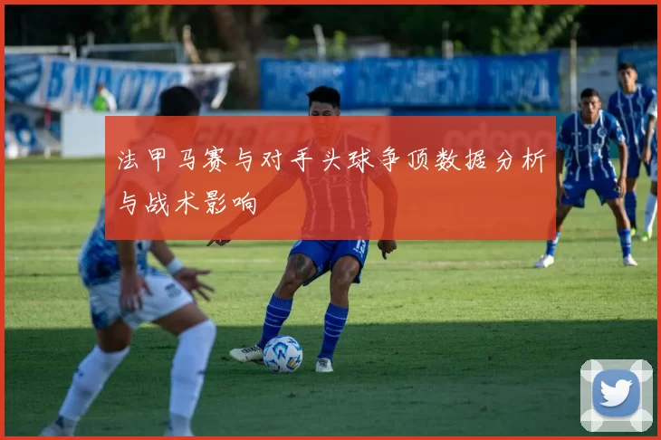 法甲马赛与对手头球争顶数据分析与战术影响