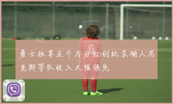 勇士独享五千万分红创纪录湖人尼克斯等队收入大幅领先