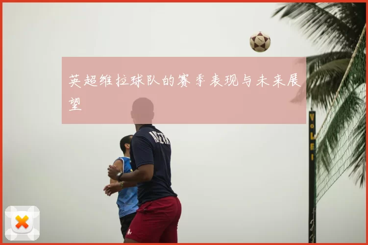 英超维拉球队的赛季表现与未来展望