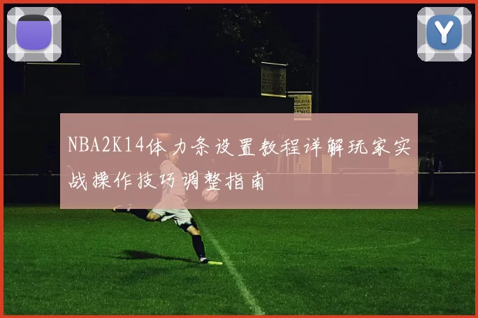 NBA2K14体力条设置教程详解玩家实战操作技巧调整指南