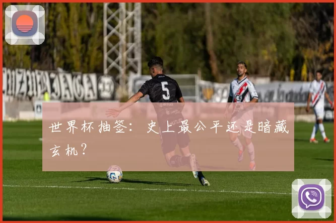 世界杯抽签：史上最公平还是暗藏玄机？