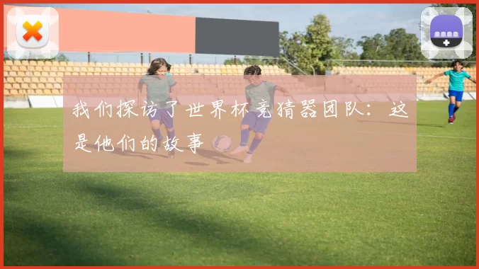 我们探访了世界杯竞猜器团队:这是他们的故事