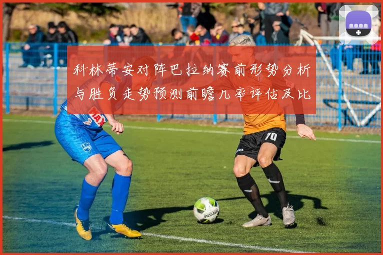 科林蒂安对阵巴拉纳赛前形势分析与胜负走势预测前瞻几率评估及比分展望