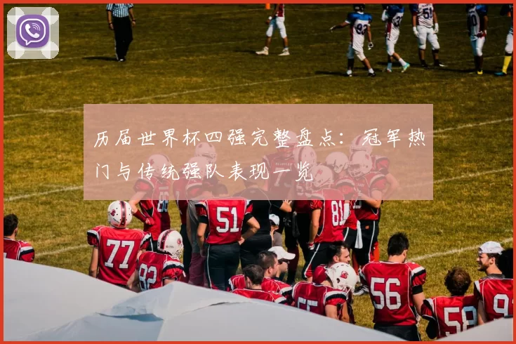 历届世界杯四强完整盘点:冠军热门与传统强队表现一览