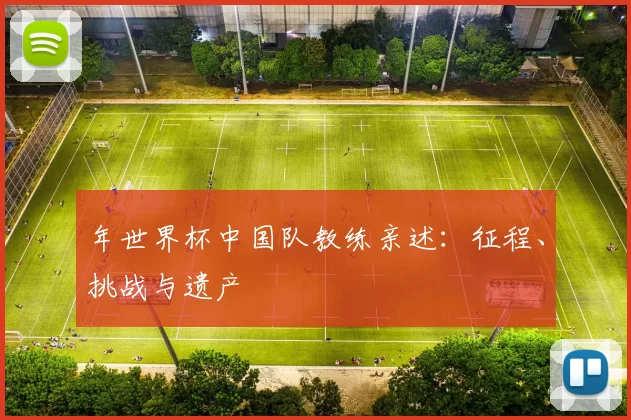 年世界杯中国队教练亲述：征程、挑战与遗产