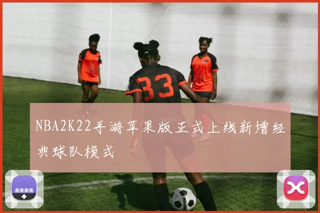 NBA2K22手游苹果版正式上线新增经典球队模式