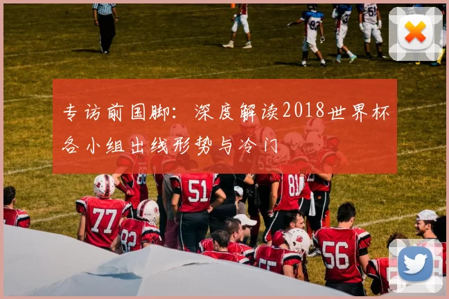 专访前国脚：深度解读2018世界杯各小组出线形势与冷门