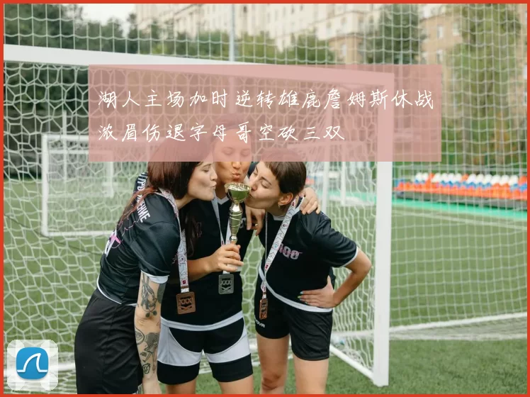 湖人主场加时逆转雄鹿詹姆斯休战浓眉伤退字母哥空砍三双