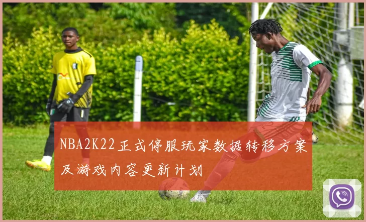 NBA2K22正式停服玩家数据转移方案及游戏内容更新计划