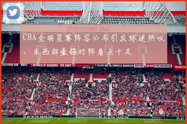 CBA全明星赛阵容公布引发球迷热议,东西部豪强对阵看点十足