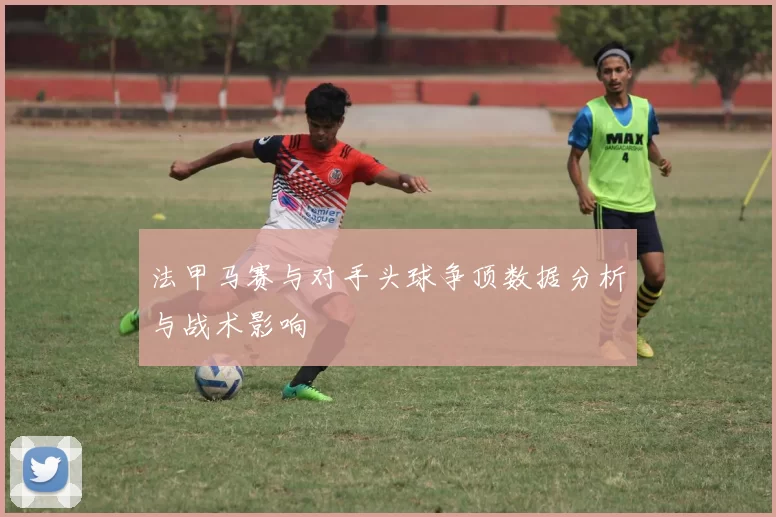 法甲马赛与对手头球争顶数据分析与战术影响
