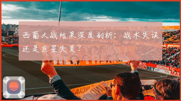 西葡大战结果深度剖析:战术失误还是巨星失灵?