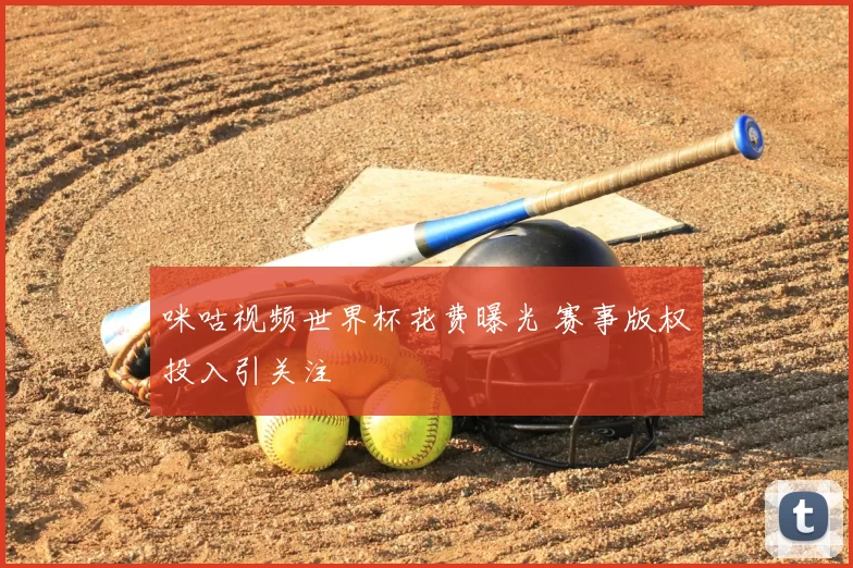 咪咕视频世界杯花费曝光 赛事版权投入引关注