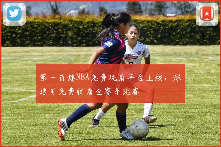 第一直播NBA免费观看平台上线，球迷可免费收看全赛季比赛