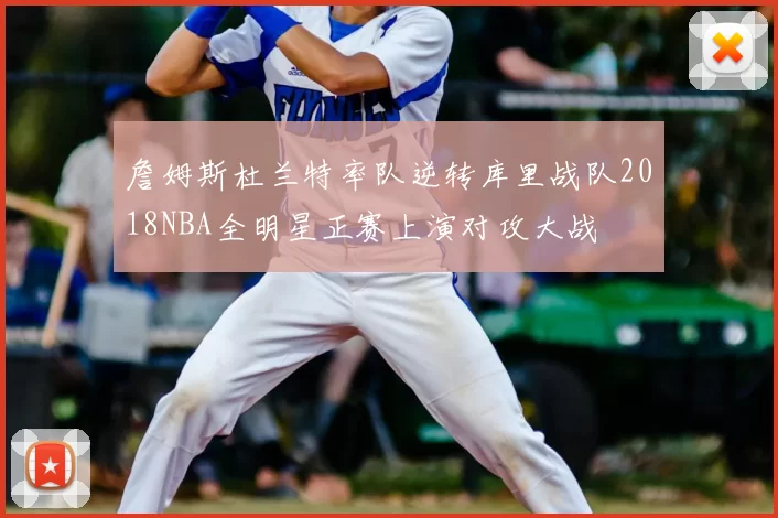 詹姆斯杜兰特率队逆转库里战队2018NBA全明星正赛上演对攻大战