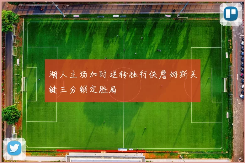 湖人主场加时逆转独行侠詹姆斯关键三分锁定胜局