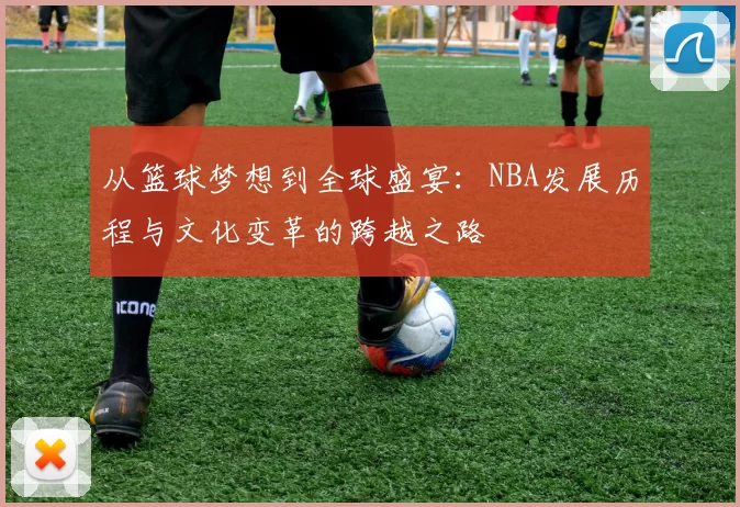 从篮球梦想到全球盛宴：NBA发展历程与文化变革的跨越之路