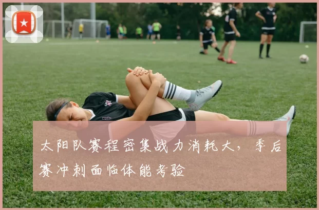 太阳队赛程密集战力消耗大,季后赛冲刺面临体能考验