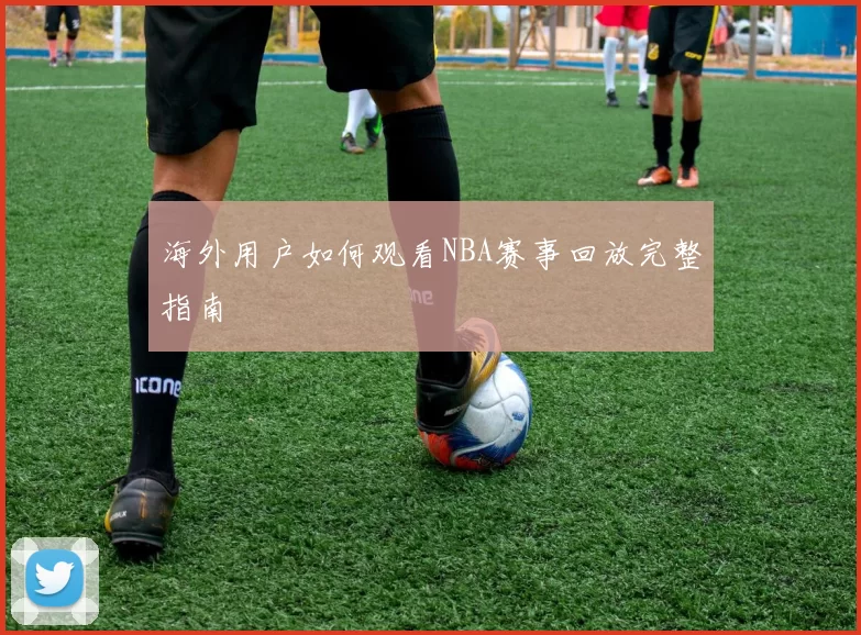 海外用户如何观看NBA赛事回放完整指南