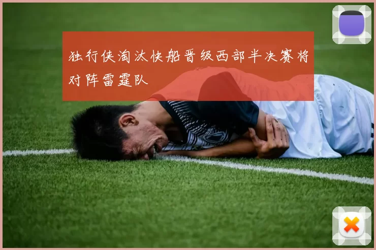 独行侠淘汰快船晋级西部半决赛将对阵雷霆队