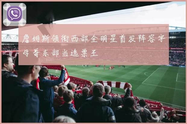 詹姆斯领衔西部全明星首发阵容字母哥东部当选票王