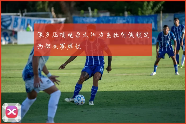 保罗压哨绝杀太阳力克独行侠锁定西部决赛席位