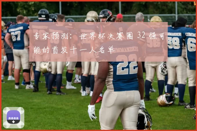 专家预测:世界杯决赛圈 32 强可能的首发十一人名单