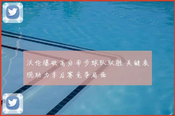 沃伦爆砍高分率步球队取胜 关键表现助力季后赛竞争局面