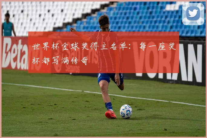 世界杯金球奖得主名单:每一座奖杯都写满传奇