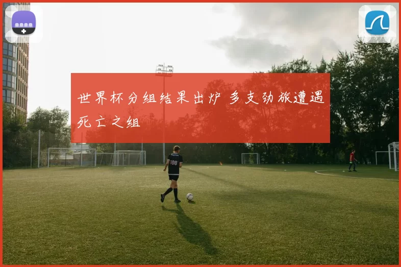 世界杯分组结果出炉 多支劲旅遭遇死亡之组