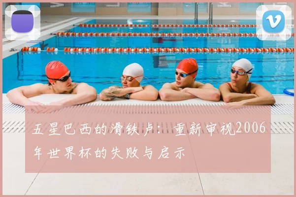 五星巴西的滑铁卢:重新审视2006年世界杯的失败与启示