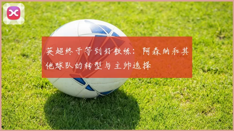 英超终于等到好教练：阿森纳和其他球队的转型与主帅选择